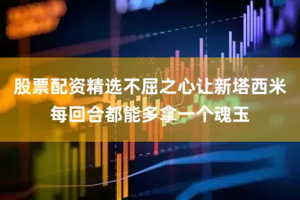 股票配资精选不屈之心让新塔西米每回合都能多拿一个魂玉