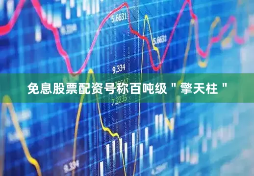 免息股票配资号称百吨级＂擎天柱＂
