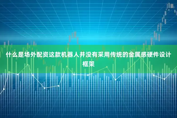 什么是场外配资这款机器人并没有采用传统的金属感硬件设计框架