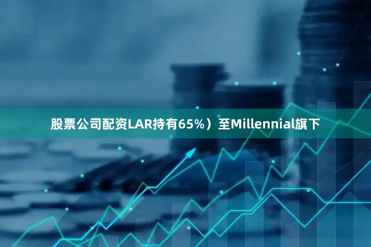 股票公司配资LAR持有65%）至Millennial旗下